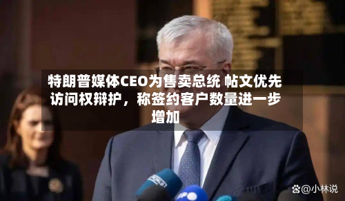 特朗普媒体CEO为售卖总统 帖文优先访问权辩护，称签约客户数量进一步增加