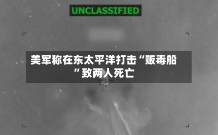 美军称在东太平洋打击“贩毒船”致两人死亡