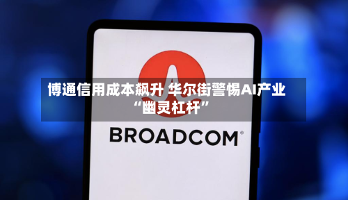 博通信用成本飙升 华尔街警惕AI产业“幽灵杠杆”-第2张图片