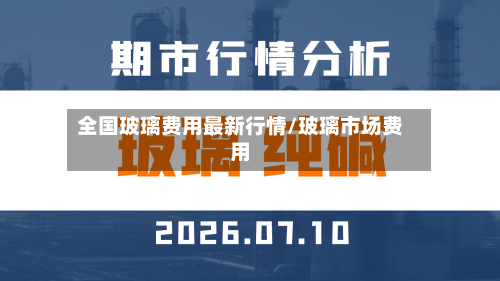 全国玻璃费用最新行情/玻璃市场费用-第2张图片