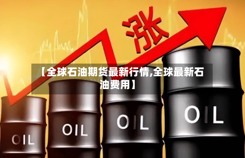 【全球石油期货最新行情,全球最新石油费用】