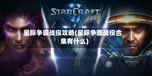 星际争霸战役攻略(星际争霸战役合集有什么)-第2张图片