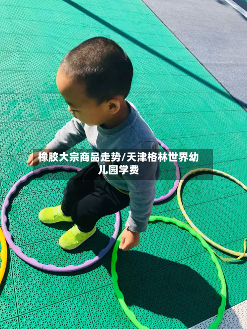 橡胶大宗商品走势/天津格林世界幼儿园学费-第3张图片