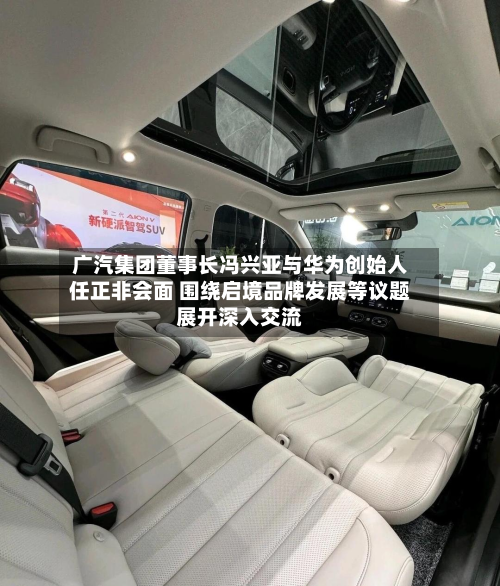 广汽集团董事长冯兴亚与华为创始人任正非会面 围绕启境品牌发展等议题展开深入交流