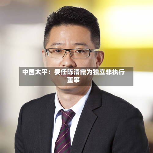 中国太平:委任陈清霞为独立非执行董事-第2张图片