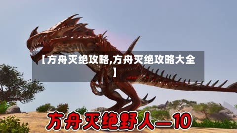 【方舟灭绝攻略,方舟灭绝攻略大全】-第2张图片