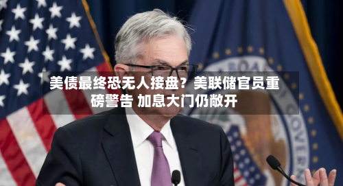 美债最终恐无人接盘？美联储官员重磅警告 加息大门仍敞开