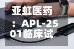 亚虹医药：APL-2501临床试验申请获国家药监局批准