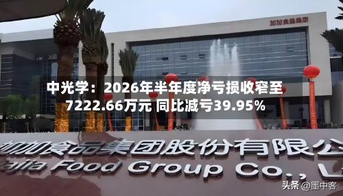 中光学:2026年半年度净亏损收窄至7222.66万元 同比减亏39.95%-第2张图片