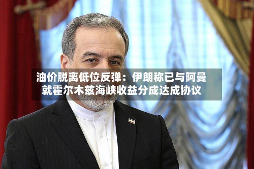 油价脱离低位反弹：伊朗称已与阿曼就霍尔木兹海峡收益分成达成协议