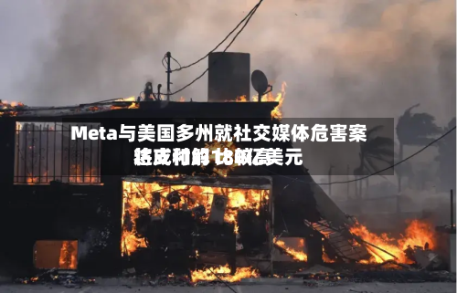 Meta与美国多州就社交媒体危害案达成和解 比较高
将支付约180亿美元-第1张图片
