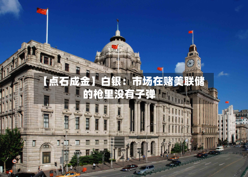 【点石成金】白银：市场在赌美联储的枪里没有子弹-第1张图片