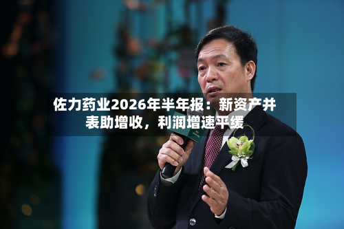 佐力药业2026年半年报：新资产并表助增收，利润增速平缓-第3张图片