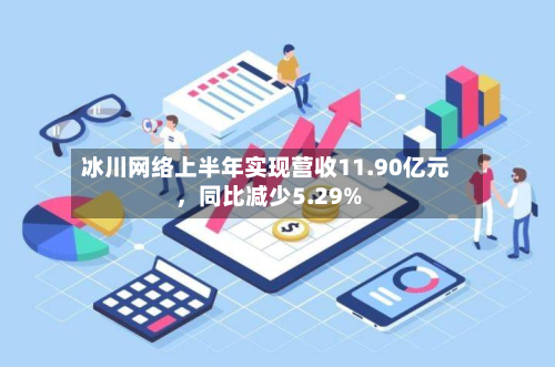 冰川网络上半年实现营收11.90亿元,同比减少5.29%-第2张图片
