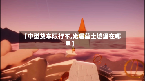 【中型货车限行不,光遇墓土城堡在哪里】