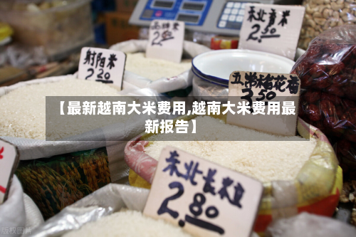 【最新越南大米费用,越南大米费用最新报告】