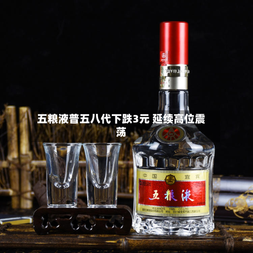 五粮液普五八代下跌3元 延续高位震荡-第1张图片