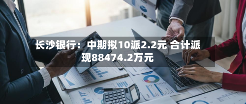 长沙银行：中期拟10派2.2元 合计派现88474.2万元