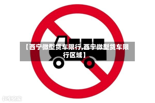【西宁微型货车限行,西宁微型货车限行区域】