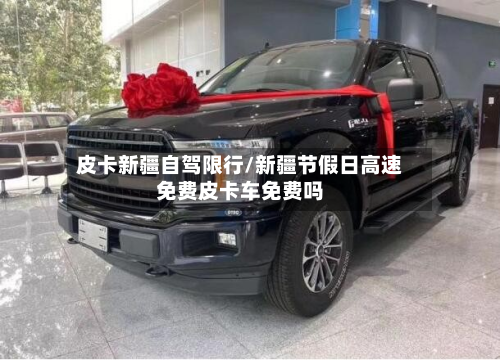 皮卡新疆自驾限行/新疆节假日高速免费皮卡车免费吗-第3张图片