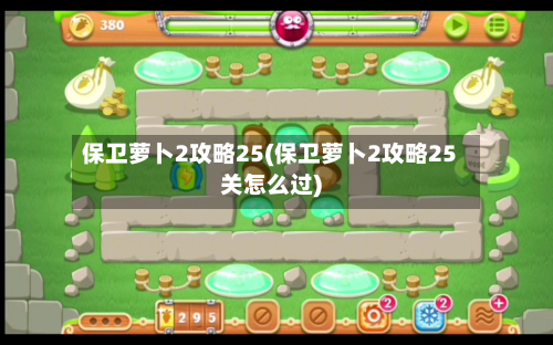 保卫萝卜2攻略25(保卫萝卜2攻略25关怎么过)-第3张图片