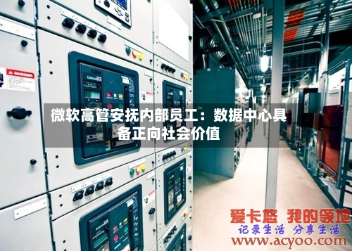 微软高管安抚内部员工：数据中心具备正向社会价值