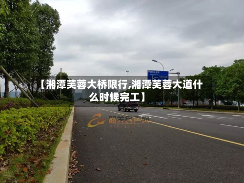 【湘潭芙蓉大桥限行,湘潭芙蓉大道什么时候完工】-第2张图片
