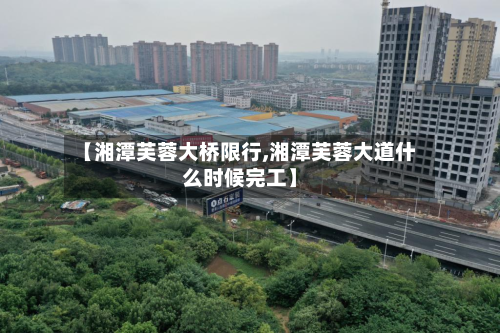 【湘潭芙蓉大桥限行,湘潭芙蓉大道什么时候完工】