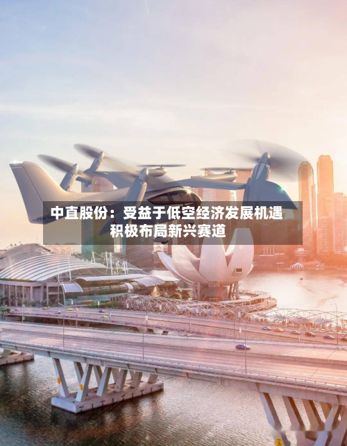 中直股份：受益于低空经济发展机遇 积极布局新兴赛道-第2张图片