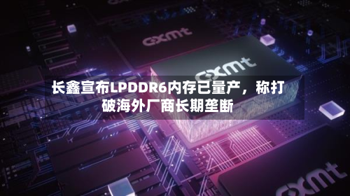 长鑫宣布LPDDR6内存已量产，称打破海外厂商长期垄断