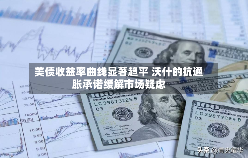 美债收益率曲线显著趋平 沃什的抗通胀承诺缓解市场疑虑-第2张图片