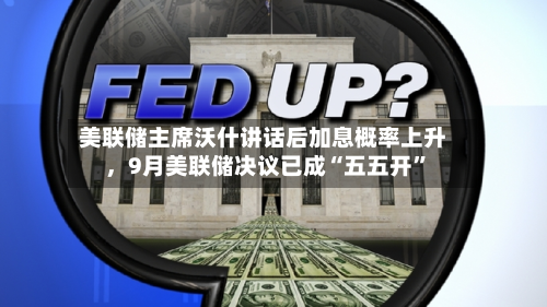 美联储主席沃什讲话后加息概率上升,9月美联储决议已成“五五开”-第2张图片