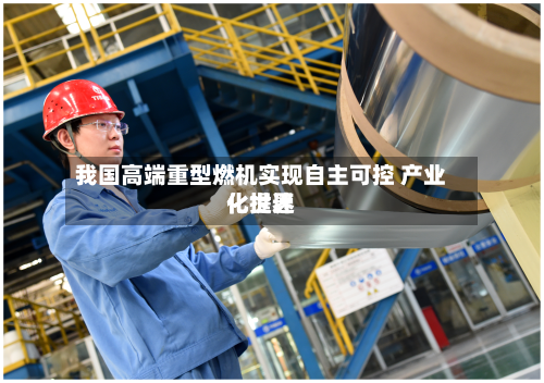 我国高端重型燃机实现自主可控 产业化世界化提速-第2张图片