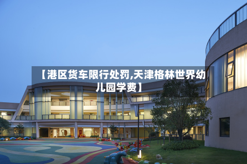 【港区货车限行处罚,天津格林世界幼儿园学费】-第2张图片