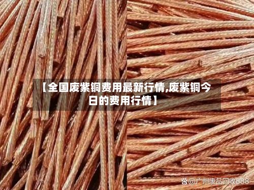 【全国废紫铜费用最新行情,废紫铜今日的费用行情】