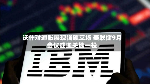沃什对通胀展现强硬立场 美联储9月会议或迎关键一役-第2张图片