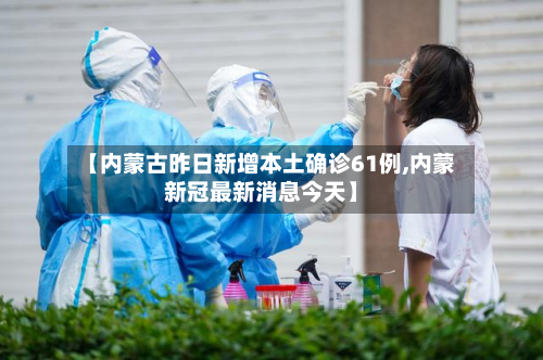【内蒙古昨日新增本土确诊61例,内蒙新冠最新消息今天】-第2张图片