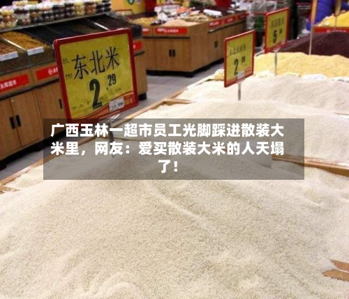 广西玉林一超市员工光脚踩进散装大米里,网友:爱买散装大米的人天塌了!-第2张图片