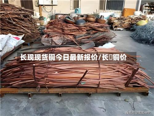 长现现货铜今日最新报价/长冮铜价