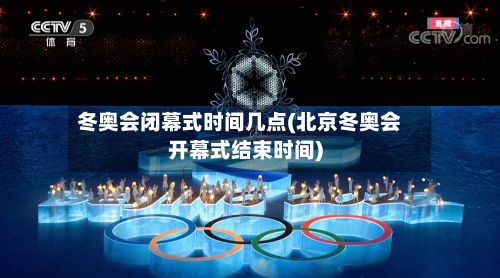 冬奥会闭幕式时间几点(北京冬奥会开幕式结束时间)-第2张图片