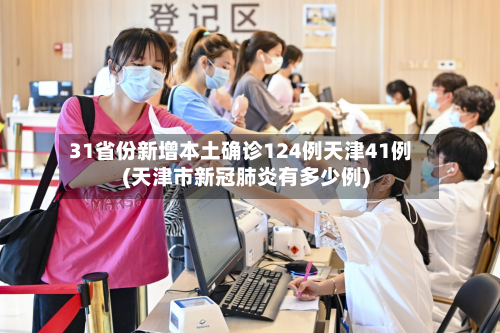 31省份新增本土确诊124例天津41例(天津市新冠肺炎有多少例)-第2张图片