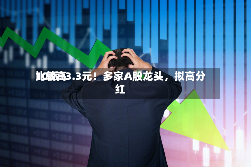 比较高10派13.3元！多家A股龙头，拟高分红