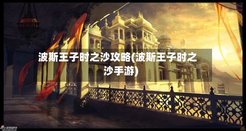 波斯王子时之沙攻略(波斯王子时之沙手游)