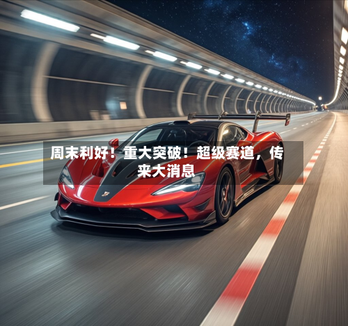 周末利好！重大突破！超级赛道，传来大消息