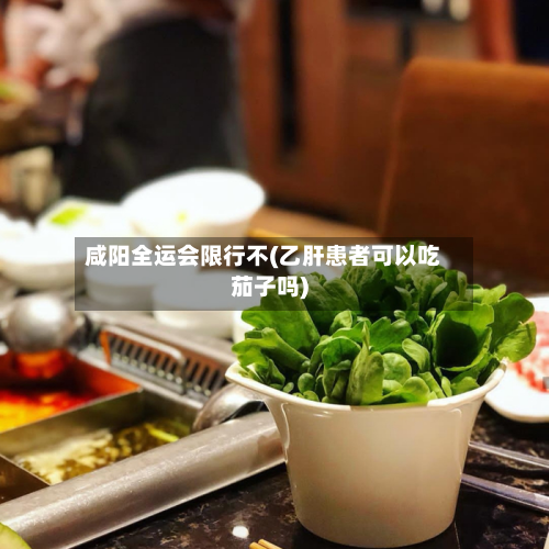 咸阳全运会限行不(乙肝患者可以吃茄子吗)
