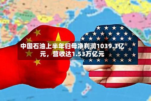 中国石油上半年归母净利润1039.3亿元,营收达1.53万亿元-第2张图片