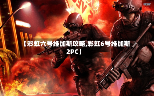 【彩虹六号维加斯攻略,彩虹6号维加斯2PC】-第2张图片