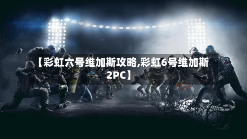 【彩虹六号维加斯攻略,彩虹6号维加斯2PC】-第3张图片