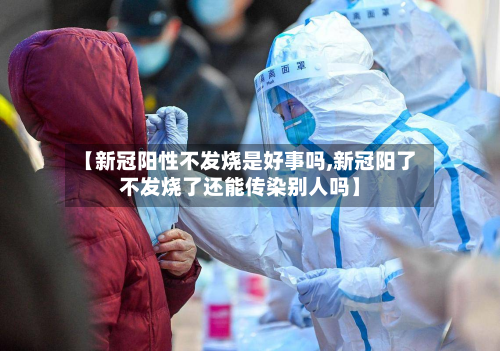 【新冠阳性不发烧是好事吗,新冠阳了不发烧了还能传染别人吗】
