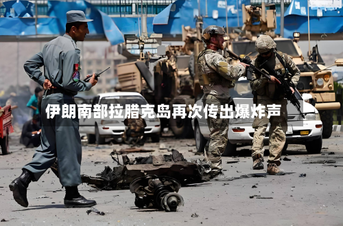 伊朗南部拉腊克岛再次传出爆炸声